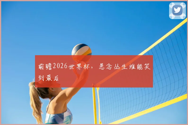 前瞻2026世界杯,悬念丛生谁能笑到最后