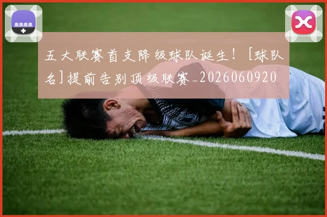 五大联赛首支降级球队诞生！[球队名]提前告别顶级联赛_20260609201637