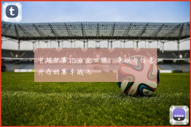 中超联赛比分全回顾：争议与惊喜并存的赛季战况