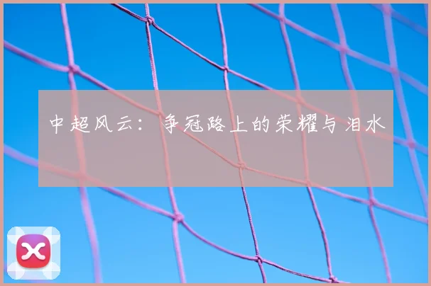 中超风云：争冠路上的荣耀与泪水