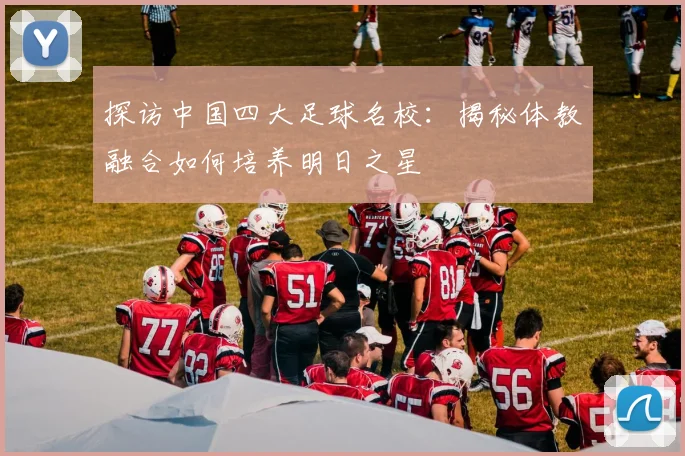 探访中国四大足球名校：揭秘体教融合如何培养明日之星
