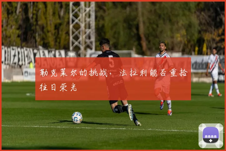 勒克莱尔的挑战,法拉利能否重拾往日荣光