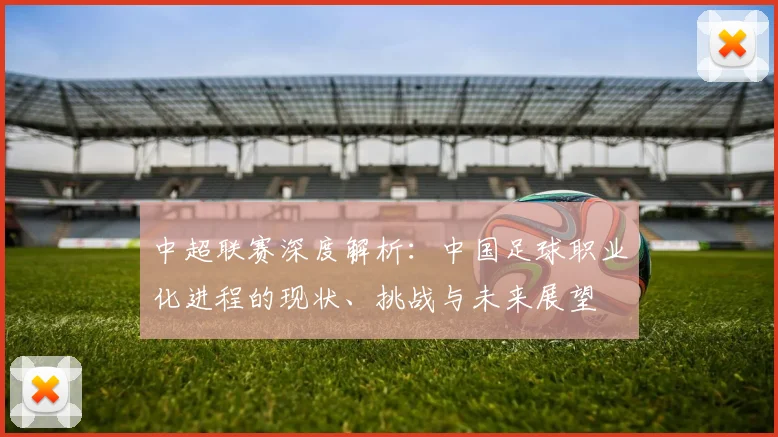 中超联赛深度解析:中国足球职业化进程的现状、挑战与未来展望