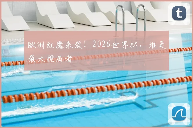 欧洲红魔来袭！2026世界杯，谁是最大搅局者