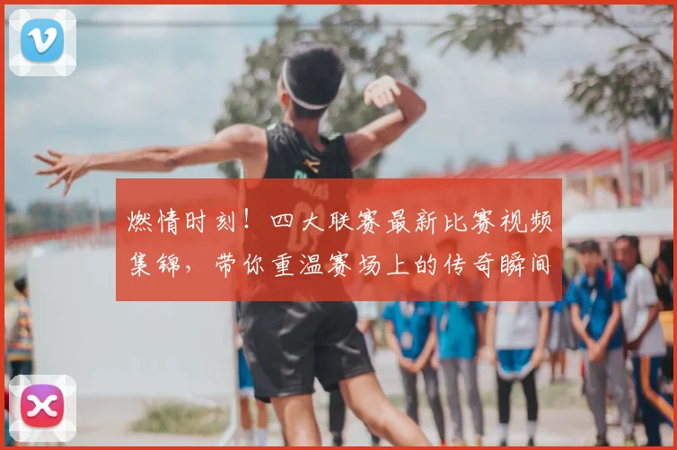 燃情时刻!四大联赛最新比赛视频集锦,带你重温赛场上的传奇瞬间