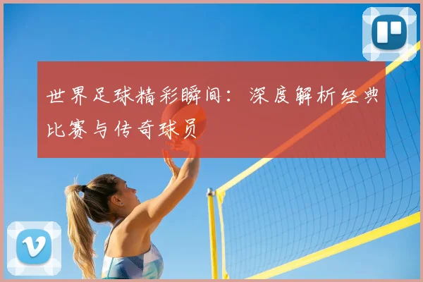 世界足球精彩瞬间：深度解析经典比赛与传奇球员