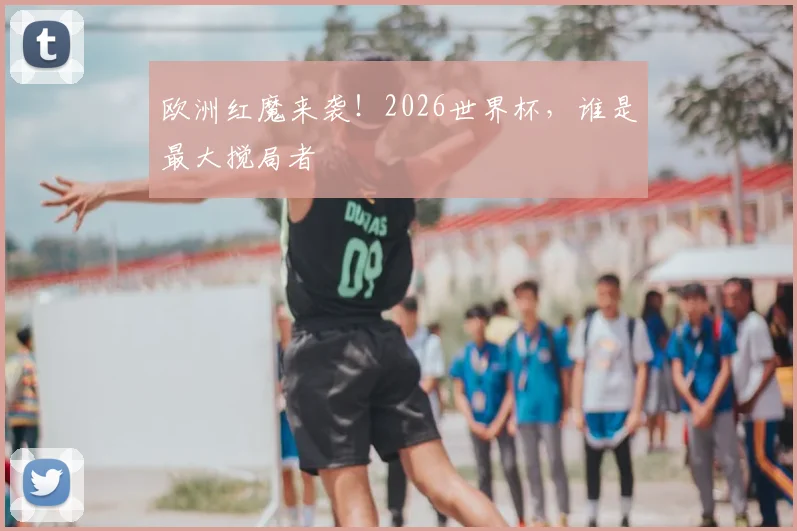 欧洲红魔来袭!2026世界杯,谁是最大搅局者