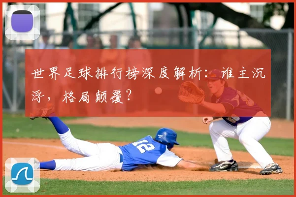 世界足球排行榜深度解析:谁主沉浮,格局颠覆?