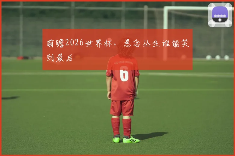 前瞻2026世界杯,悬念丛生谁能笑到最后