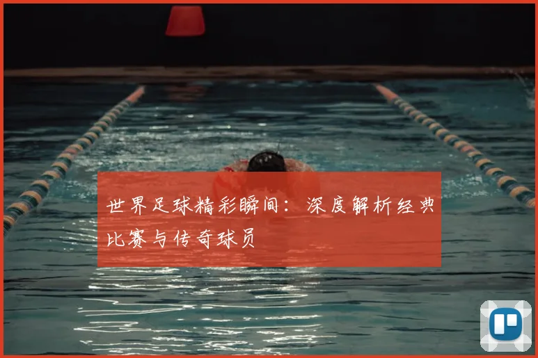 世界足球精彩瞬间:深度解析经典比赛与传奇球员