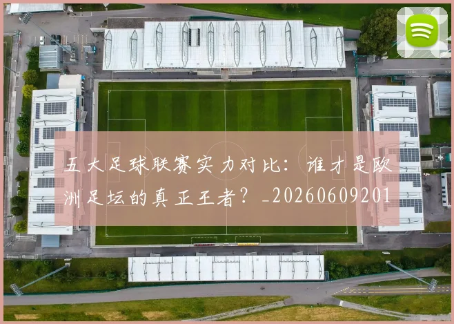 五大足球联赛实力对比：谁才是欧洲足坛的真正王者？_20260609201639