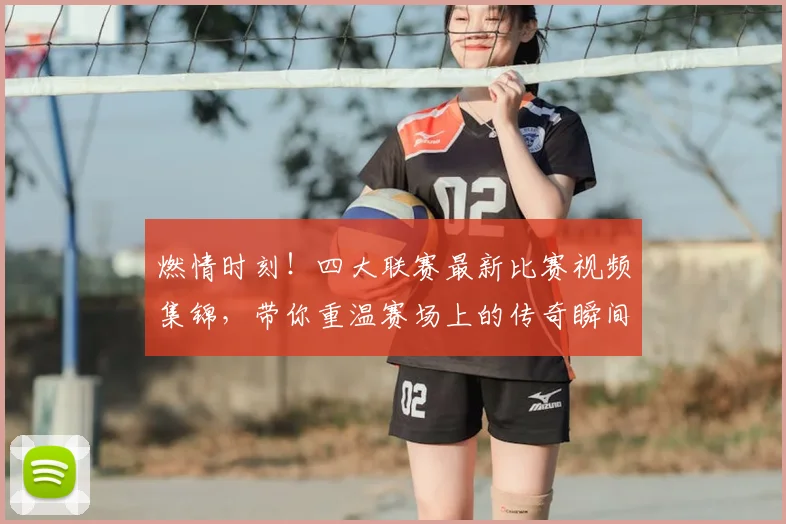 燃情时刻!四大联赛最新比赛视频集锦,带你重温赛场上的传奇瞬间