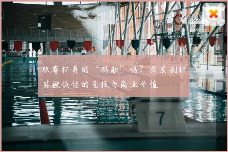 联赛杯真的“鸡肋”吗?深度剖析其被低估的竞技与商业价值