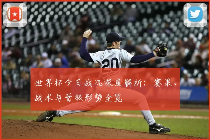 世界杯今日战况深度解析：赛果、战术与晋级形势全览